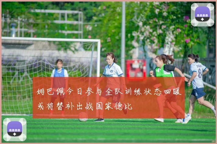 姆巴佩今日参与全队训练状态回暖或将替补出战国家德比