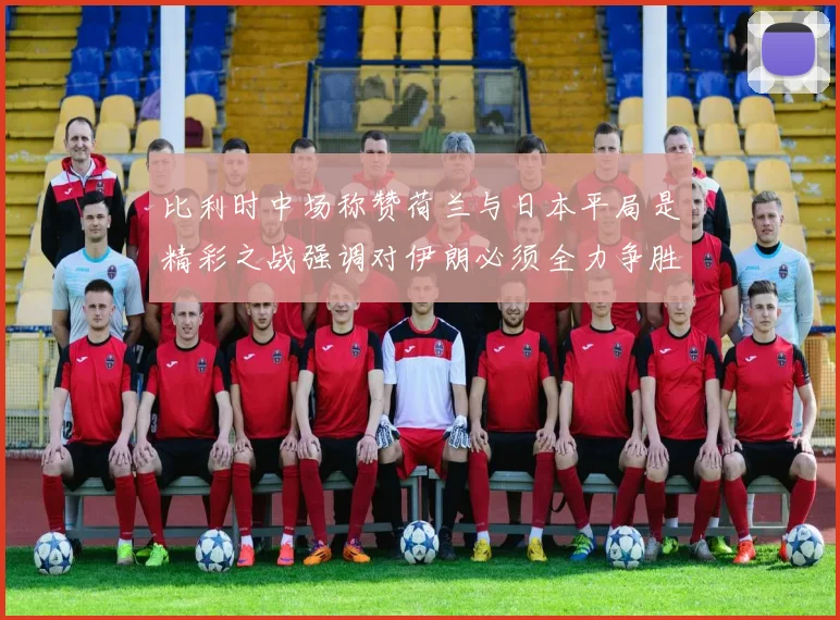 比利时中场称赞荷兰与日本平局是精彩之战强调对伊朗必须全力争胜