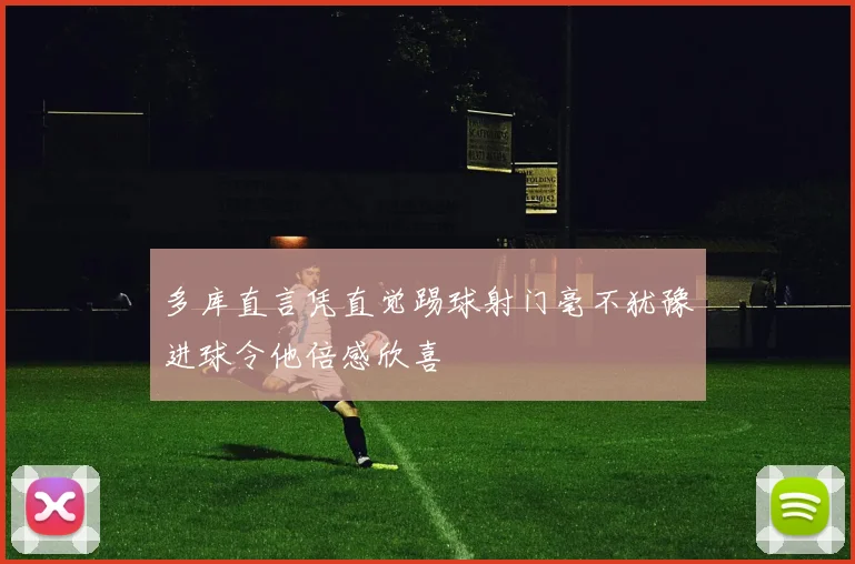 多库直言凭直觉踢球射门毫不犹豫进球令他倍感欣喜