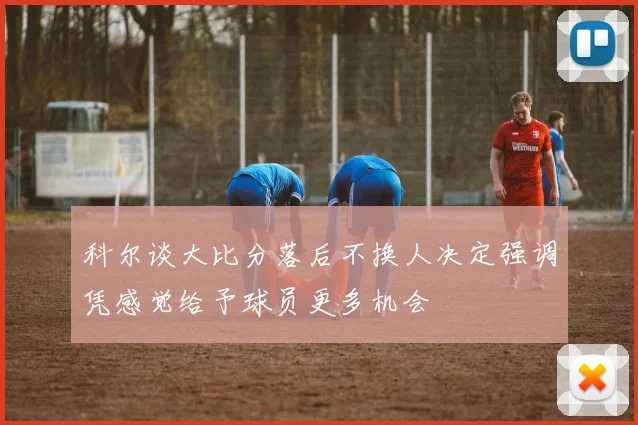 科尔谈大比分落后不换人决定强调凭感觉给予球员更多机会