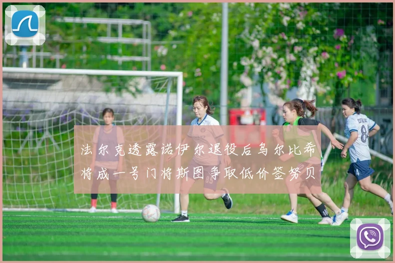 法尔克透露诺伊尔退役后乌尔比希将成一号门将斯图争取低价签努贝尔