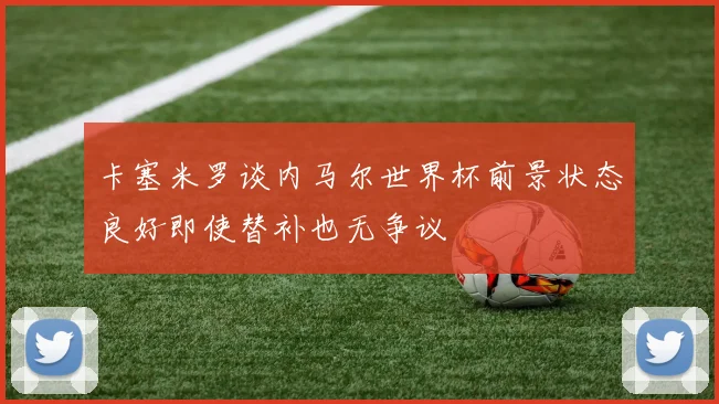 卡塞米罗谈内马尔世界杯前景状态良好即使替补也无争议