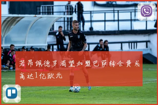 若昂佩德罗渴望加盟巴萨转会费或高达1亿欧元