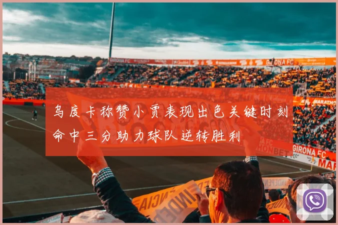 乌度卡称赞小贾表现出色关键时刻命中三分助力球队逆转胜利