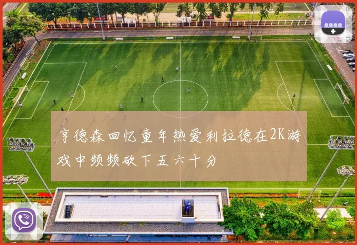 亨德森回忆童年热爱利拉德在2K游戏中频频砍下五六十分