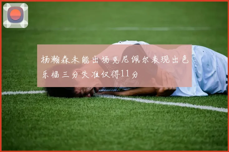 杨瀚森未能出场克尼佩尔表现出色乐福三分失准仅得11分
