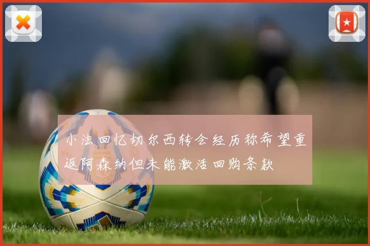 小法回忆切尔西转会经历称希望重返阿森纳但未能激活回购条款