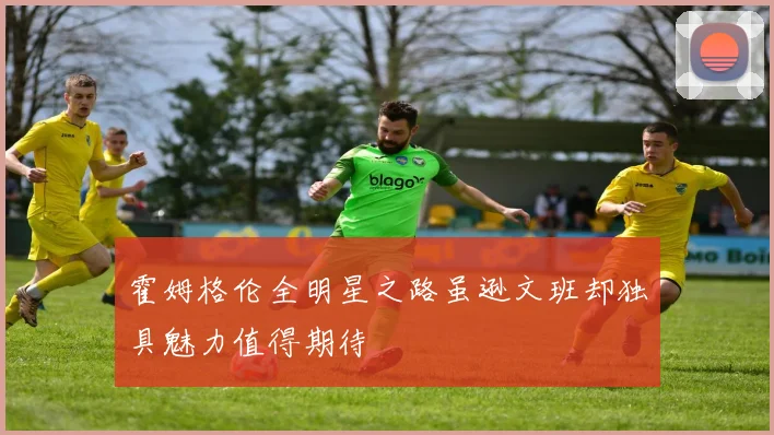 霍姆格伦全明星之路虽逊文班却独具魅力值得期待