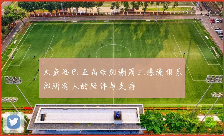 大查洛巴正式告别谢周三感谢俱乐部所有人的陪伴与支持