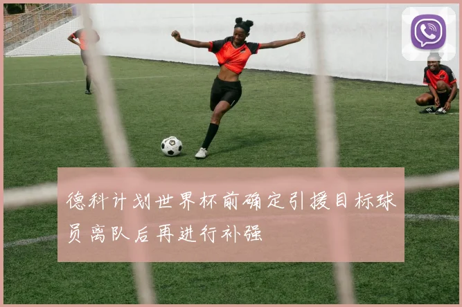德科计划世界杯前确定引援目标球员离队后再进行补强