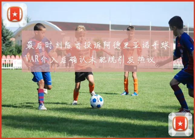 最后时刻陈晋投诉阿德里亚诺手球VAR介入后确认未犯规引发热议