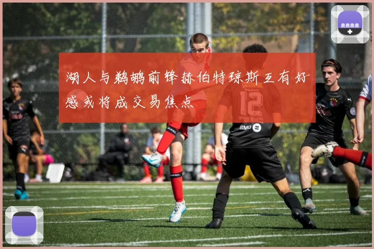 湖人与鹈鹕前锋赫伯特琼斯互有好感或将成交易焦点