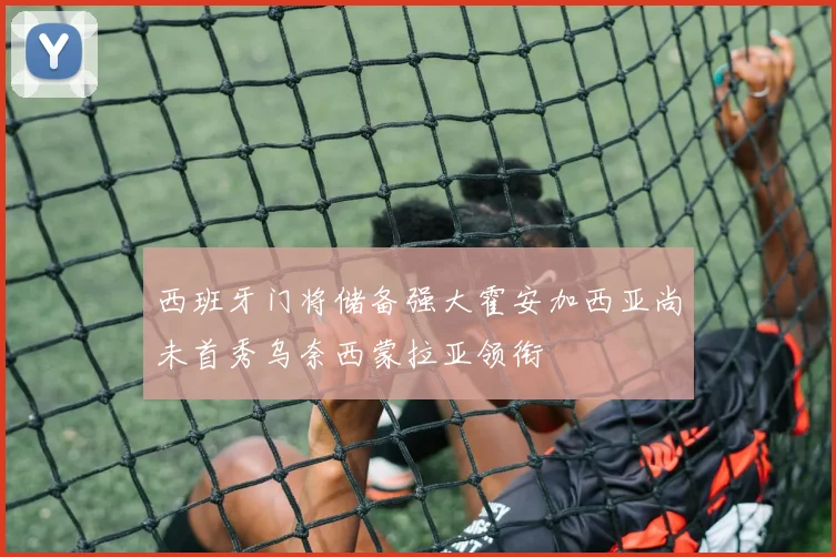西班牙门将储备强大霍安加西亚尚未首秀乌奈西蒙拉亚领衔