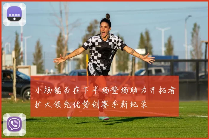 小杨能否在下半场登场助力开拓者扩大领先优势创赛季新纪录