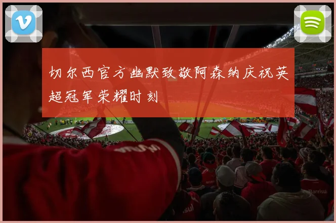 切尔西官方幽默致敬阿森纳庆祝英超冠军荣耀时刻