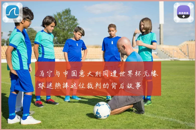 马宁与中国意大利同遭世界杯无缘球迷热捧这位裁判的背后故事