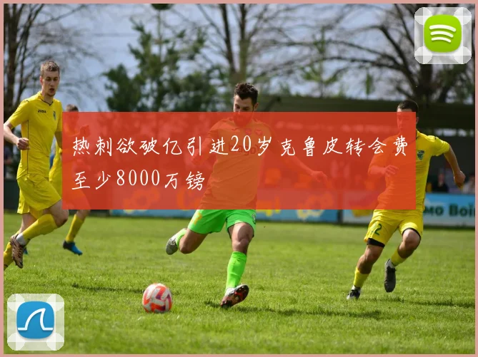 热刺欲破亿引进20岁克鲁皮转会费至少8000万镑