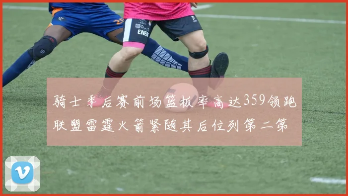 骑士季后赛前场篮板率高达359领跑联盟雷霆火箭紧随其后位列第二第三