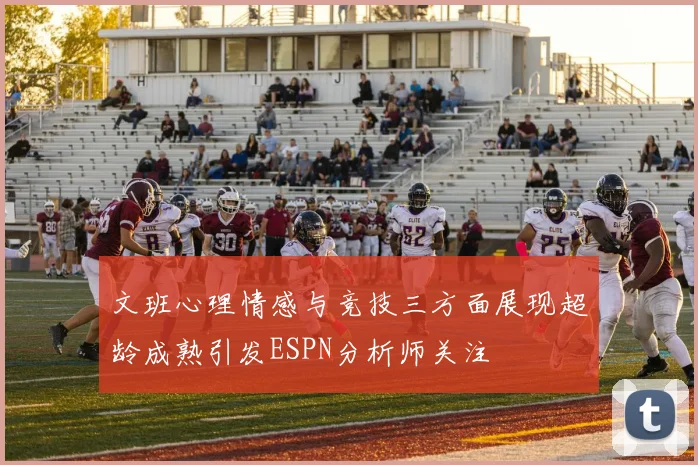 文班心理情感与竞技三方面展现超龄成熟引发ESPN分析师关注