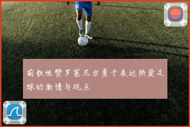 前教练赞罗塞尼尔勇于表达热爱足球的激情与观点