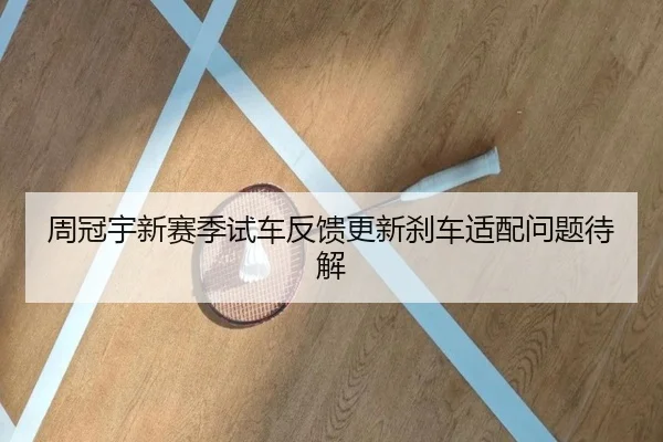 周冠宇新赛季试车反馈更新刹车适配问题待解 - Crown